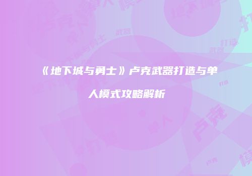 《地下城与勇士》卢克武器打造与单人模式攻略解析