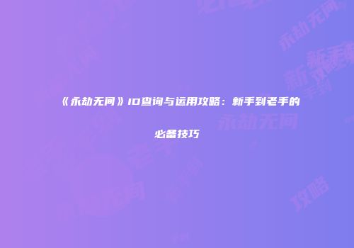 《永劫无间》ID查询与运用攻略：新手到老手的必备技巧