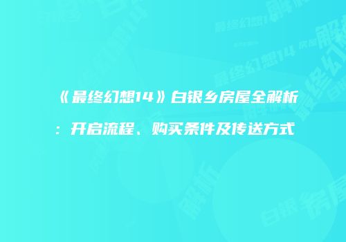 《最终幻想14》白银乡房屋全解析：开启流程、购买条件及传送方式
