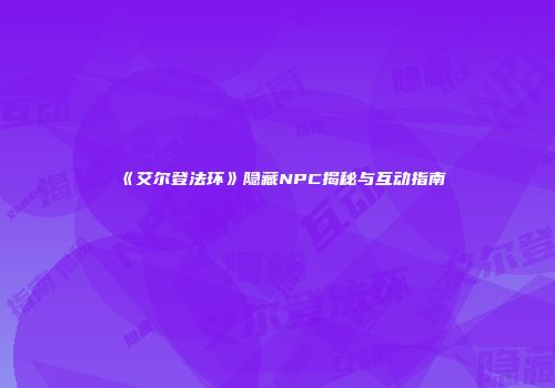 《艾尔登法环》隐藏NPC揭秘与互动指南
