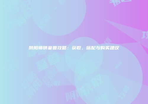 阴阳师镇墓兽攻略：获取、搭配与购买建议