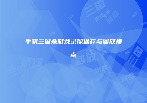 手机三国杀游戏录像保存与回放指南