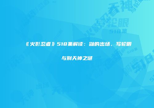 《火影忍者》518集解读：鼬的出场、写轮眼与别天神之谜