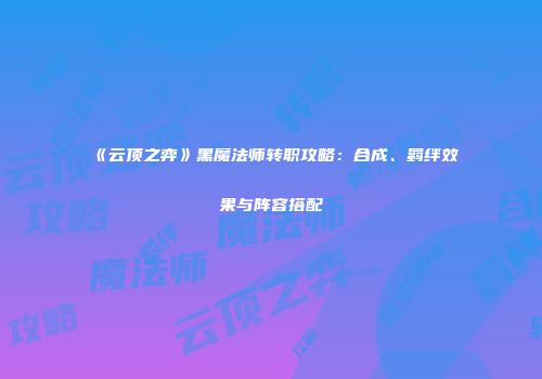 《云顶之弈》黑魔法师转职攻略：合成、羁绊效果与阵容搭配