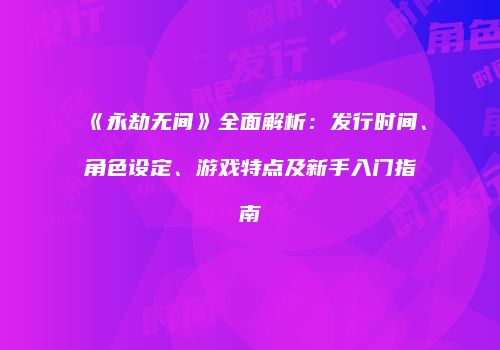 《永劫无间》全面解析：发行时间、角色设定、游戏特点及新手入门指南