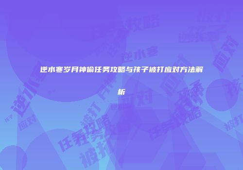 逆水寒岁月神偷任务攻略与孩子被打应对方法解析