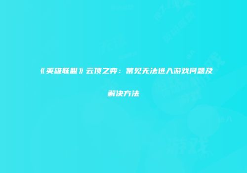《英雄联盟》云顶之弈：常见无法进入游戏问题及解决方法