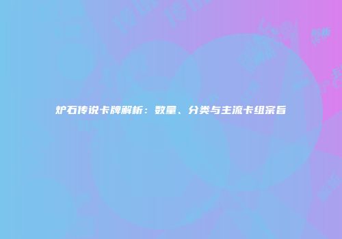 炉石传说卡牌解析：数量、分类与主流卡组宗旨