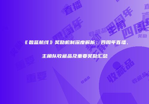 《碧蓝航线》奖励机制深度解析：四周年直播、主角队收藏品及重要奖励汇总
