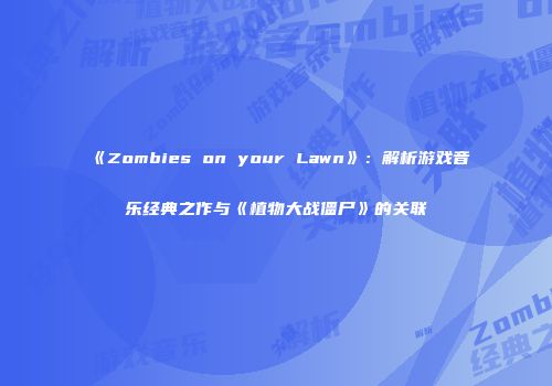《Zombies on your Lawn》：解析游戏音乐经典之作与《植物大战僵尸》的关联
