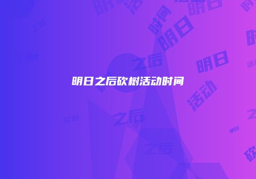 明日之后砍树活动时间