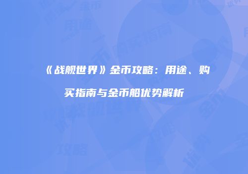 《战舰世界》金币攻略：用途、购买指南与金币船优势解析