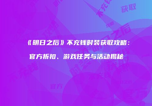 《明日之后》不充钱时装获取攻略：官方折扣、游戏任务与活动揭秘