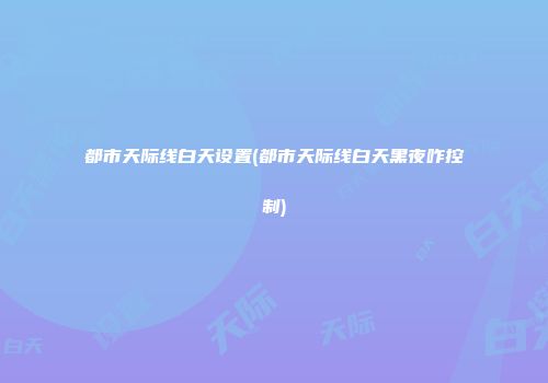 都市天际线白天设置(都市天际线白天黑夜咋控制)