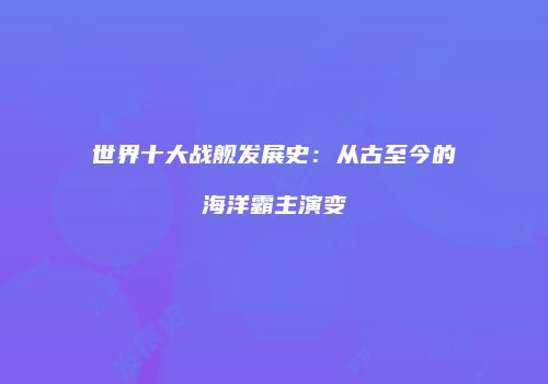 世界十大战舰发展史：从古至今的海洋霸主演变