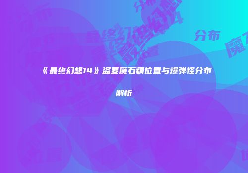 《最终幻想14》盗墓魔石精位置与爆弹怪分布解析