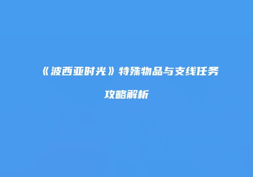 《波西亚时光》特殊物品与支线任务攻略解析