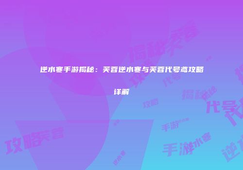 逆水寒手游揭秘：芙蓉逆水寒与芙蓉代号鸢攻略详解