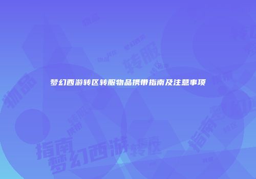 梦幻西游转区转服物品携带指南及注意事项