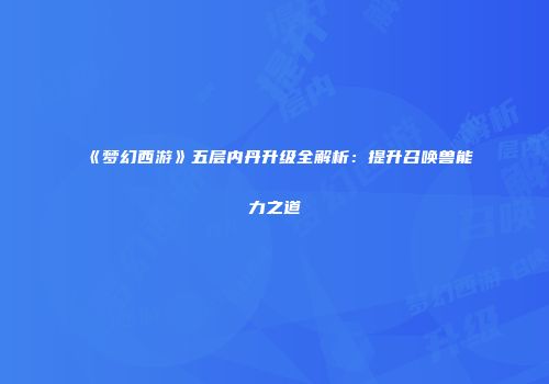 《梦幻西游》五层内丹升级全解析：提升召唤兽能力之道
