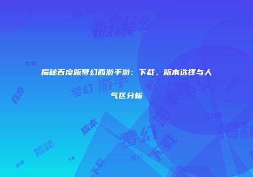 揭秘百度版梦幻西游手游：下载、版本选择与人气区分析