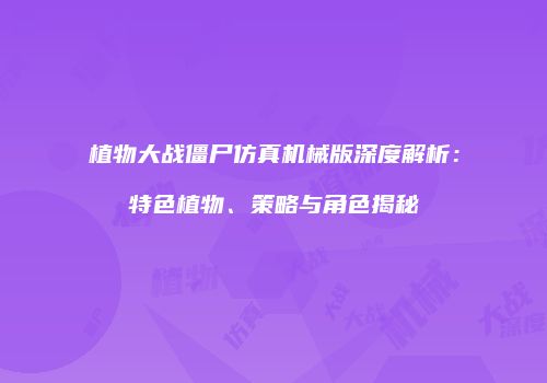 植物大战僵尸仿真机械版深度解析：特色植物、策略与角色揭秘