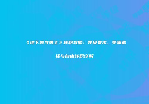 《地下城与勇士》转职攻略：等级要求、导师选择与自由转职详解