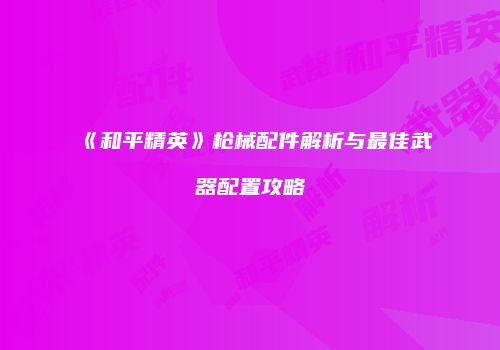 《和平精英》枪械配件解析与最佳武器配置攻略