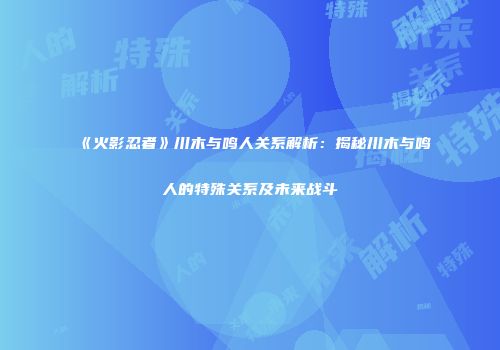 《火影忍者》川木与鸣人关系解析：揭秘川木与鸣人的特殊关系及未来战斗