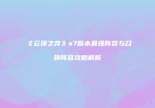 《云顶之弈》s7版本最强阵容与召唤阵容攻略解析