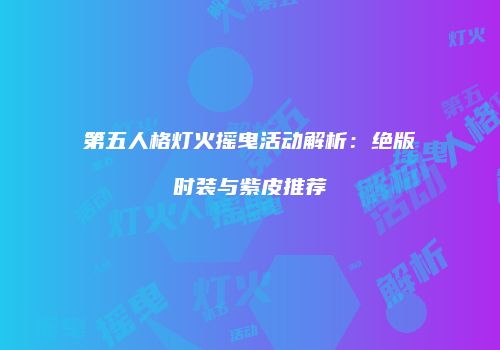 第五人格灯火摇曳活动解析：绝版时装与紫皮推荐