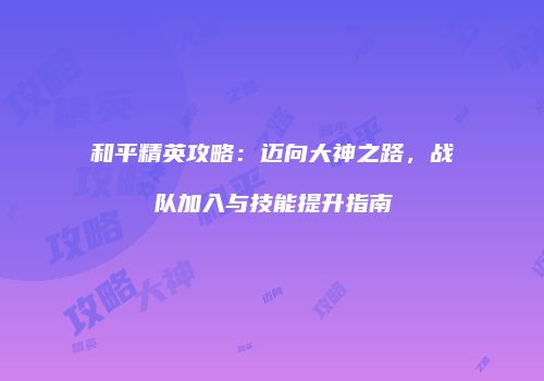 和平精英攻略：迈向大神之路，战队加入与技能提升指南