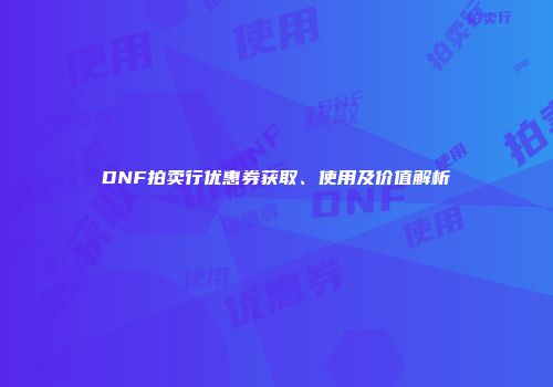 DNF拍卖行优惠券获取、使用及价值解析