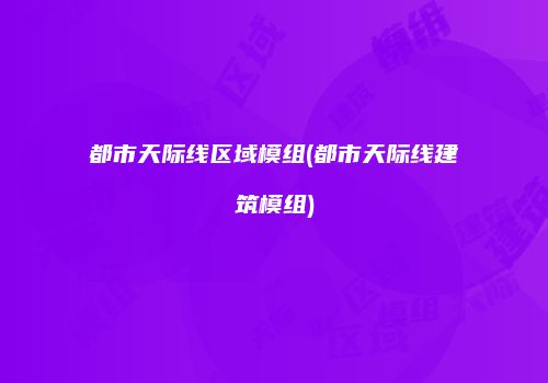 都市天际线区域模组(都市天际线建筑模组)