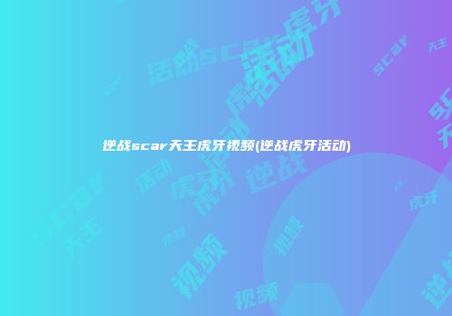 逆战scar天王虎牙视频(逆战虎牙活动)