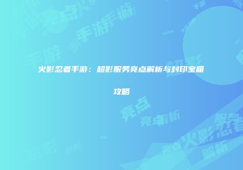 火影忍者手游：超影服务亮点解析与封印宝箱攻略