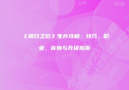 《明日之后》生存攻略：技巧、职业、食物与升级指南