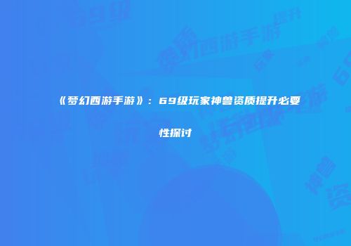 《梦幻西游手游》：69级玩家神兽资质提升必要性探讨