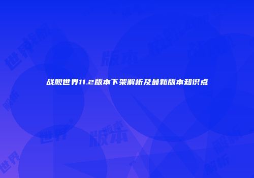 战舰世界11.2版本下架解析及最新版本知识点