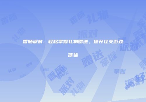 香肠派对：轻松掌握礼物赠送，提升社交游戏体验