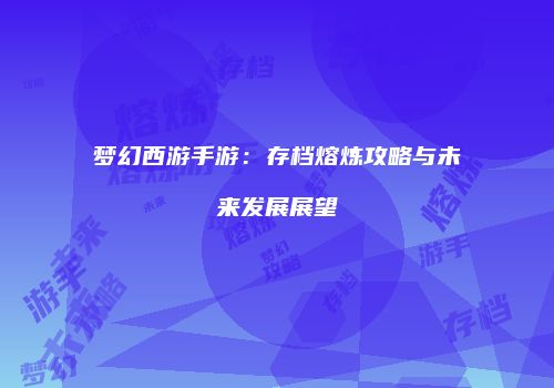 梦幻西游手游：存档熔炼攻略与未来发展展望