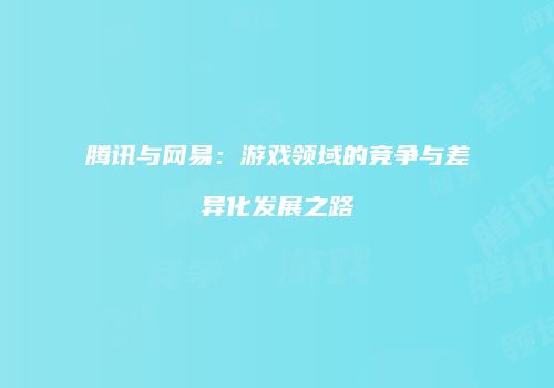 腾讯与网易：游戏领域的竞争与差异化发展之路
