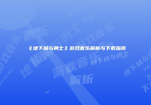 《地下城与勇士》游戏音乐解析与下载指南