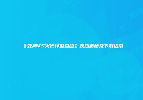 《死神VS火影绊整合版》改版解析及下载指南