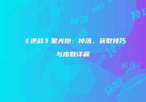 《逆战》星光炮：掉落、获取技巧与皮肤详解