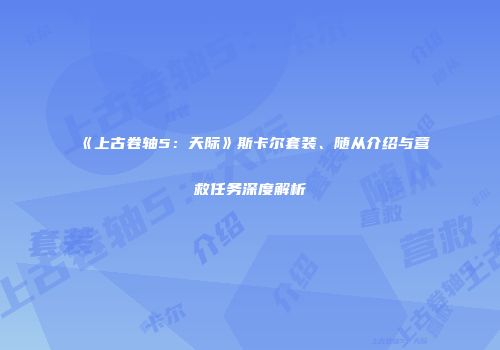 《上古卷轴5：天际》斯卡尔套装、随从介绍与营救任务深度解析