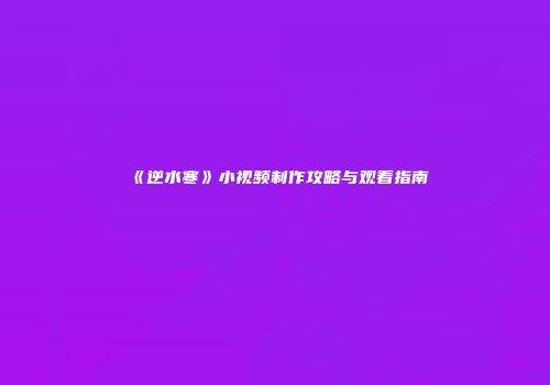 《逆水寒》小视频制作攻略与观看指南