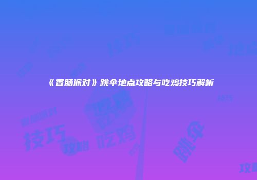 《香肠派对》跳伞地点攻略与吃鸡技巧解析