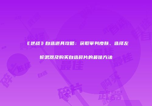 《逆战》自选道具攻略：获取审判皮肤、选择左轮武器及购买自选碎片的最佳方法