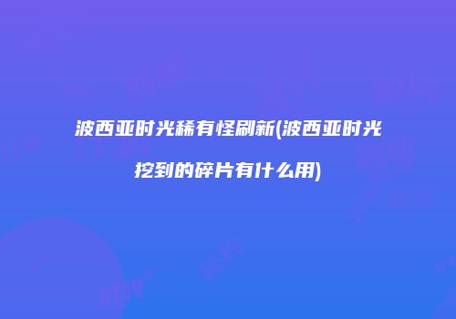 波西亚时光稀有怪刷新(波西亚时光挖到的碎片有什么用)